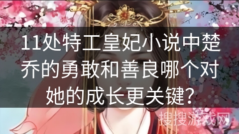 11处特工皇妃小说中楚乔的勇敢和善良哪个对她的成长更关键? 11处特工皇妃小说中楚乔的勇敢和善良哪个对她的成长更关键?