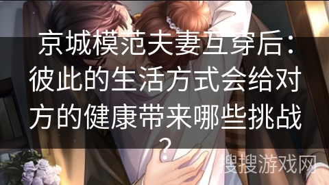 京城模范夫妻互穿后:彼此的生活方式会给对方的健康带来哪些挑战? 京城模范夫妻互穿后:彼此的生活方式会给对方的健康带来哪些挑战?