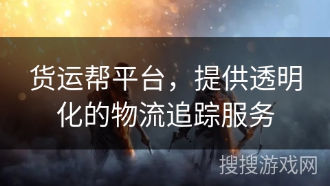 货运帮平台,提供透明化的物流追踪服务 货运帮平台,提供透明化的物流追踪服务