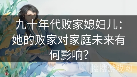 九十年代败家媳妇儿：她的败家对家庭未来有何影响？