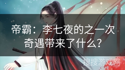 帝霸:李七夜的之一次奇遇带来了什么? 帝霸:李七夜的之一次奇遇带来了什么?