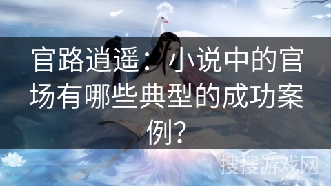 官路逍遥：小说中的官场有哪些典型的成功案例？