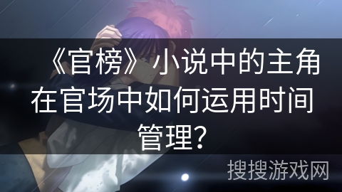 《官榜》小说中的主角在官场中如何运用时间管理？