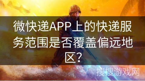 微快递APP上的快递服务范围是否覆盖偏远地区？
