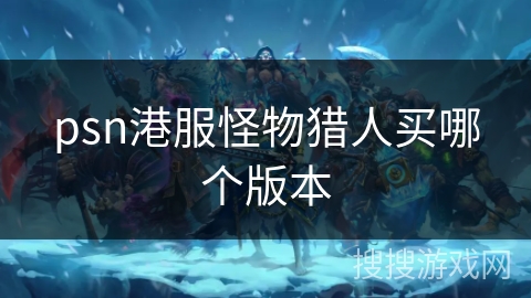 psn港服怪物猎人买哪个版本 psn港服怪物猎人买哪个版本