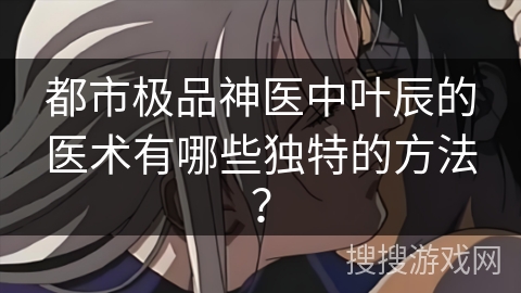 都市极品神医中叶辰的医术有哪些独特的方法？