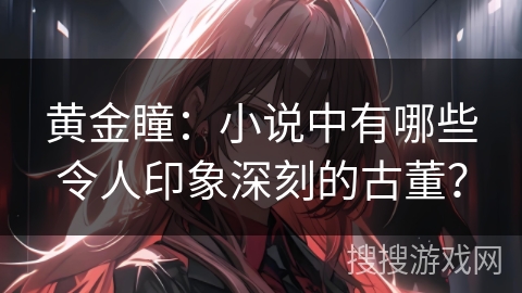 黄金瞳：小说中有哪些令人印象深刻的古董？