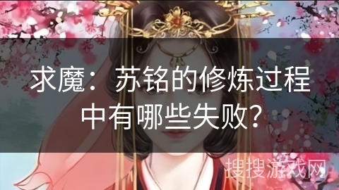 求魔:苏铭的修炼过程中有哪些失败? 求魔:苏铭的修炼过程中有哪些失败?
