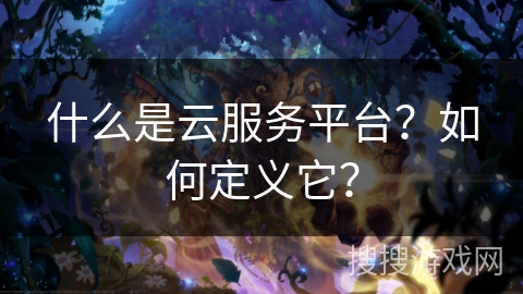 什么是云服务平台?如何定义它? 什么是云服务平台?如何定义它?