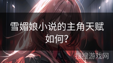 雪媚娘小说的主角天赋如何? 雪媚娘小说的主角天赋如何?