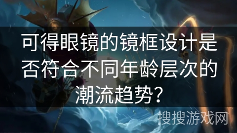 可得眼镜的镜框设计是否符合不同年龄层次的潮流趋势？