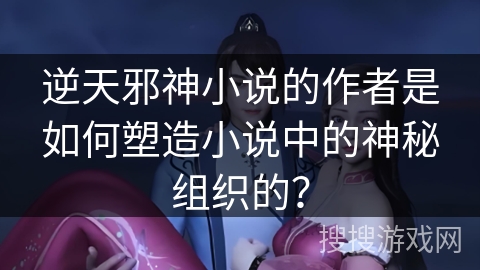 逆天邪神小说的作者是如何塑造小说中的神秘组织的？