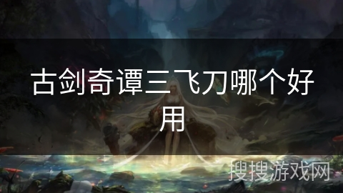 古剑奇谭三飞刀哪个好用 古剑奇谭三飞刀哪个好用