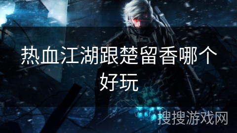 热血江湖跟楚留香哪个好玩