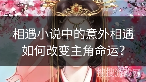 相遇小说中的意外相遇如何改变主角命运？