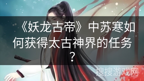 《妖龙古帝》中苏寒如何获得太古神界的任务？