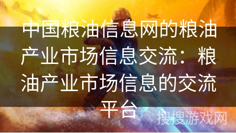 中国粮油信息网的粮油产业市场信息交流：粮油产业市场信息的交流平台