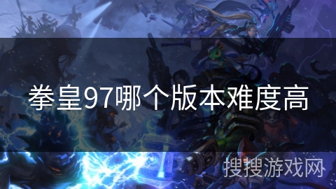 拳皇97哪个版本难度高 拳皇97哪个版本难度高