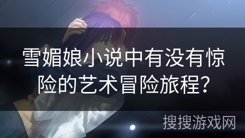 雪媚娘小说中有没有惊险的艺术冒险旅程? 雪媚娘小说中有没有惊险的艺术冒险旅程?