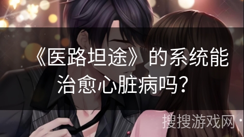 《医路坦途》的系统能治愈心脏病吗? 《医路坦途》的系统能治愈心脏病吗?