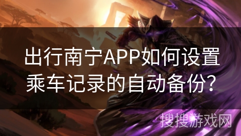 出行南宁APP如何设置乘车记录的自动备份？