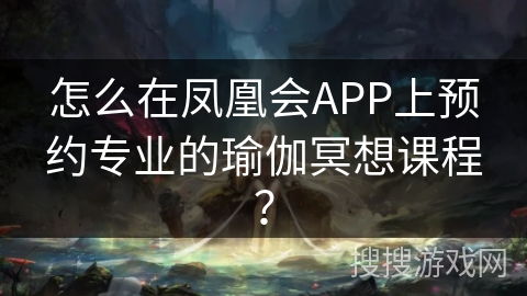 怎么在凤凰会APP上预约专业的瑜伽冥想课程？