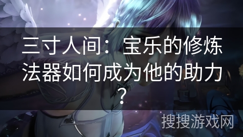 三寸人间：宝乐的修炼法器如何成为他的助力？