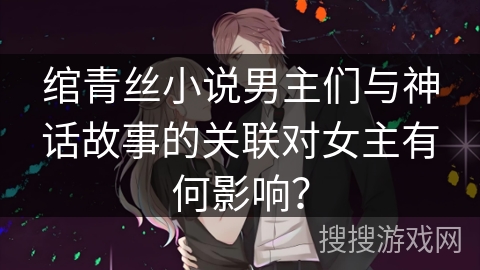 绾青丝小说男主们与神话故事的关联对女主有何影响? 绾青丝小说男主们与神话故事的关联对女主有何影响?