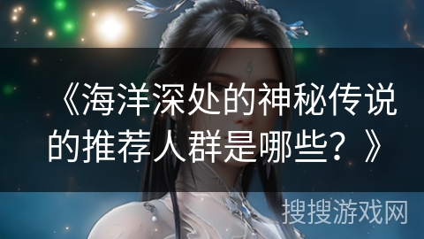 《海洋深处的神秘传说的推荐人群是哪些？》