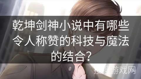 乾坤剑神小说中有哪些令人称赞的科技与魔法的结合？