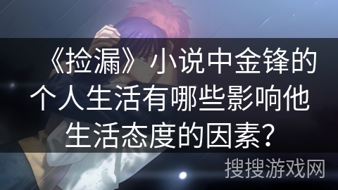 《捡漏》小说中金锋的个人生活有哪些影响他生活态度的因素? 《捡漏》小说中金锋的个人生活有哪些影响他生活态度的因素?
