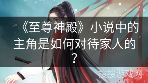 《至尊神殿》小说中的主角是如何对待家人的？