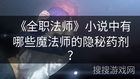 《全职法师》小说中有哪些魔法师的隐秘药剂？