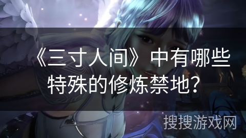 《三寸人间》中有哪些特殊的修炼禁地？