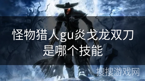 怪物猎人gu炎戈龙双刀是哪个技能