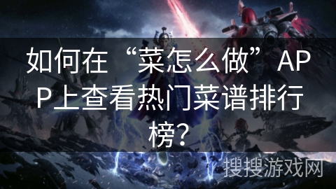 如何在“菜怎么做”APP上查看热门菜谱排行榜? 如何在“菜怎么做”APP上查看热门菜谱排行榜?