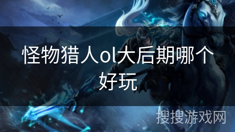 怪物猎人ol大后期哪个好玩 怪物猎人ol大后期哪个好玩