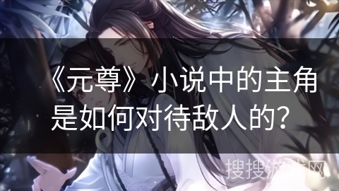 《元尊》小说中的主角是如何对待敌人的？