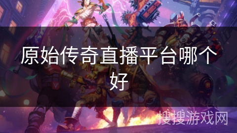 原始传奇直播平台哪个好 原始传奇直播平台哪个好