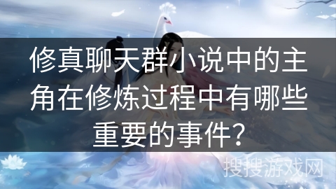 修真聊天群小说中的主角在修炼过程中有哪些重要的事件？