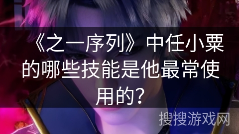 《之一序列》中任小粟的哪些技能是他最常使用的? 《之一序列》中任小粟的哪些技能是他最常使用的?