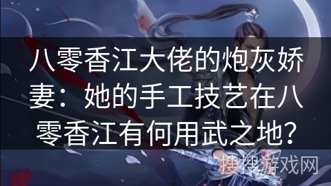 八零香江大佬的炮灰娇妻：她的手工技艺在八零香江有何用武之地？