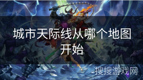 城市天际线从哪个地图开始 城市天际线从哪个地图开始