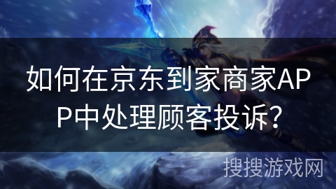 如何在京东到家商家APP中处理顾客投诉？