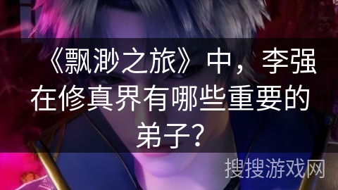 《飘渺之旅》中，李强在修真界有哪些重要的弟子？