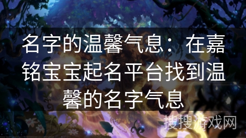 名字的温馨气息：在嘉铭宝宝起名平台找到温馨的名字气息