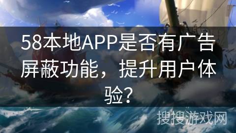 58本地APP是否有广告屏蔽功能，提升用户体验？