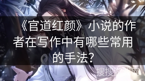 《官道红颜》小说的作者在写作中有哪些常用的手法？