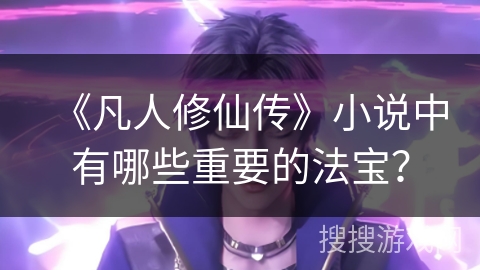 《凡人修仙传》小说中有哪些重要的法宝？