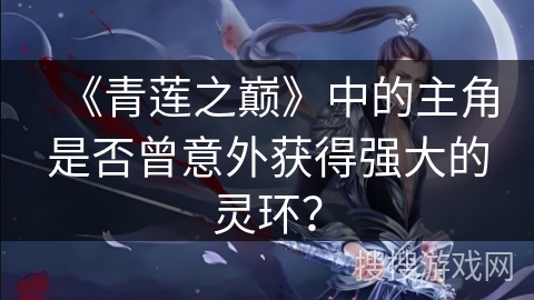《青莲之巅》中的主角是否曾意外获得强大的灵环？